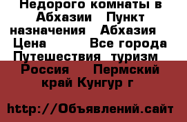 Недорого комнаты в Абхазии › Пункт назначения ­ Абхазия  › Цена ­ 300 - Все города Путешествия, туризм » Россия   . Пермский край,Кунгур г.